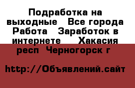 Подработка на выходные - Все города Работа » Заработок в интернете   . Хакасия респ.,Черногорск г.